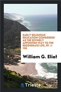 Early Religious Education Considered as the Divinely Appointed Way to the Regenerate Life, pp. 1-126