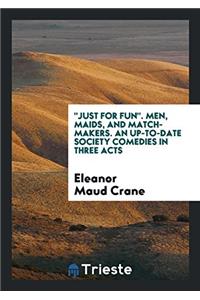 Just for Fun. Men, Maids, and Match-Makers. an Up-To-Date Society Comedies in Three Acts