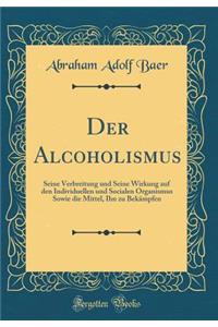 Der Alcoholismus: Seine Verbreitung Und Seine Wirkung Auf Den Individuellen Und Socialen Organismus Sowie Die Mittel, Ihn Zu BekÃ¤mpfen (Classic Reprint)