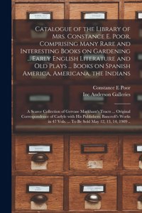 Catalogue of the Library of Mrs. Constance E. Poor, Comprising Many Rare and Interesting Books on Gardening ... Early English Literature and Old Plays ... Books on Spanish America, Americana, the Indians; a Scarce Collection of Gervase Markham's Tr