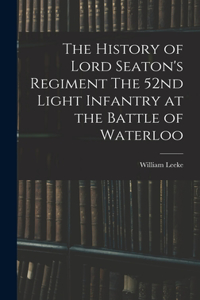 History of Lord Seaton's Regiment The 52nd Light Infantry at the Battle of Waterloo