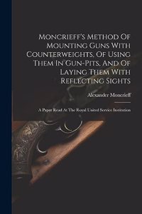 Moncrieff's Method Of Mounting Guns With Counterweights, Of Using Them In Gun-pits, And Of Laying Them With Reflecting Sights
