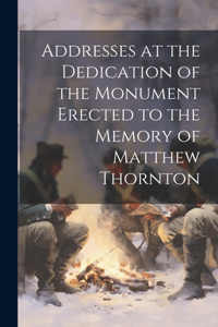 Addresses at the Dedication of the Monument Erected to the Memory of Matthew Thornton