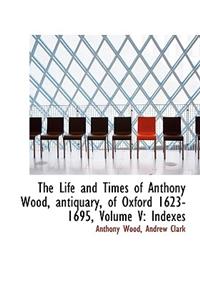 The Life and Times of Anthony Wood, Antiquary, of Oxford 1623-1695, Volume V