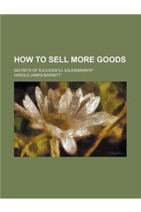 How to Sell More Goods; Secrets of Successful Salesmanship
