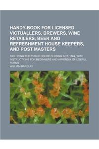 Handy-Book for Licensed Victuallers, Brewers, Wine Retailers, Beer and Refreshment House Keepers, and Post Masters; Including the Public House Closing