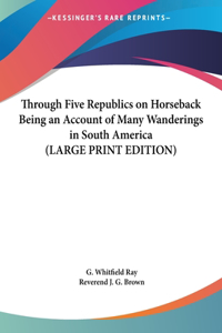 Through Five Republics on Horseback Being an Account of Many Wanderings in South America