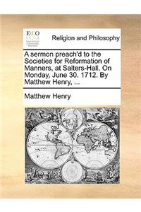 A sermon preach'd to the Societies for Reformation of Manners, at Salters-Hall. On Monday, June 30. 1712. By Matthew Henry, ...