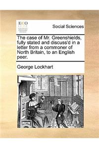 The Case of Mr. Greenshields, Fully Stated and Discuss'd in a Letter from a Commoner of North Britain, to an English Peer.