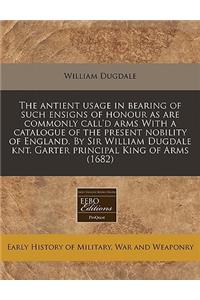 The Antient Usage in Bearing of Such Ensigns of Honour as Are Commonly Call'd Arms with a Catalogue of the Present Nobility of England. by Sir William Dugdale Knt. Garter Principal King of Arms (1682)
