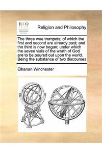 The three woe trumpets; of which the first and second are already past; and the third is now begun; under which the seven vials of the wrath of God are to be poured out upon the world. Being the substance of two discourses