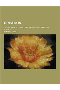 Creation; Or, the Biblical Cosmogony in the Light of Modern Science