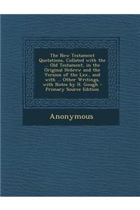 The New Testament Quotations, Collated with the ... Old Testament, in the Original Hebrew and the Version of the LXX., and with ... Other Writings, wi