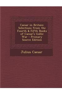 Caesar in Britain: Selections from the Fourth & Fifth Books of Caesar's Gallic War