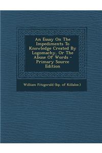 An Essay on the Impediments to Knowledge Created by Logomachy, or the Abuse of Words - Primary Source Edition