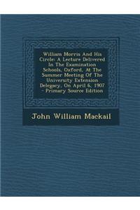 William Morris and His Circle: A Lecture Delivered in the Examination Schools, Oxford, at the Summer Meeting of the University Extension Delegacy, on April 6, 1907