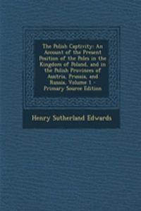 The Polish Captivity: An Account of the Present Position of the Poles in the Kingdom of Poland, and in the Polish Provinces of Austria, Prussia, and Russia, Volume 1 - Primary Source Edition