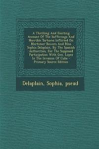 A Thrilling and Exciting Account of the Sufferings and Horrible Tortures Inflicted on Mortimer Bowers and Miss Sophia Delaplain, by the Spanish Authorities, for the Supposed Participation with Gen. Lopez in the Invasion of Cuba - Primary Source Edi