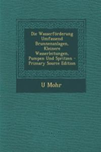 Die Wasserforderung Umfassend Brunnenanlagen, Kleinere Wasserleitungen, Pumpen Und Spritzen - Primary Source Edition
