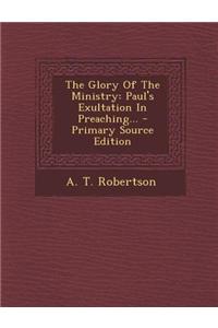 The Glory of the Ministry: Paul's Exultation in Preaching... - Primary Source Edition