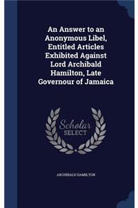 Answer to an Anonymous Libel, Entitled Articles Exhibited Against Lord Archibald Hamilton, Late Governour of Jamaica
