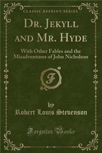 Dr. Jekyll and Mr. Hyde: With Other Fables and the Misadventures of John Nicholson (Classic Reprint)