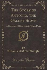 The Story of Antonio, the Galley-Slave: A Romance of Real Life, in Three Parts (Classic Reprint)
