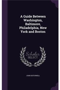 A Guide Between Washington, Baltimore, Philadelphia, New York and Boston