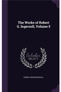 The Works of Robert G. Ingersoll, Volume 5