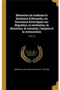 Memoires de Madame La Duchesse D'Abrantes, Ou Souvenirs Historiques Sur Napoleon, La Revolution, Le Directoire, Le Consulat, L'Empire Et La Restauration; Tome 18