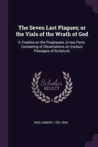 The Seven Last Plagues; or the Vials of the Wrath of God: A Treatise on the Prophecies, in two Parts. Consisting of Dissertations on Various Passages of Scripture;