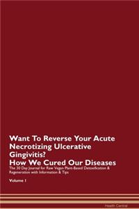 Want To Reverse Your Acute Necrotizing Ulcerative Gingivitis? How We Cured Our Diseases. The 30 Day Journal for Raw Vegan Plant-Based Detoxification & Regeneration with Information & Tips Volume 1