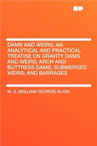 Dams and Weirs; An Analytical and Practical Treatise on Gravity Dams and Weirs; Arch and Buttress Dams; Submerged Weirs; And Barrages
