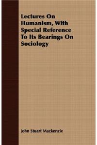 Lectures on Humanism, with Special Reference to Its Bearings on Sociology