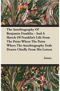 The Autobiography Of Benjamin Franklin - And A Sketch Of Franklin's Life From The Point Where The Point Where The Autobiography Ends Drawn Chiefly From His Letters