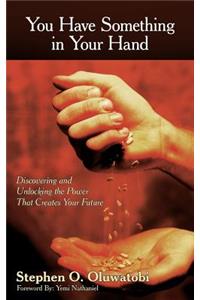 You Have Something in Your Hand: Discovering and Unlocking the Power That Creates Your Future