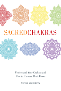 Sacred Chakras: Understand Your Chakras and How to Harness Their Power