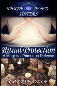 Ritual Protection: A Magickal Primer on Defense: Volume 4 (Three Eyed Sisters)