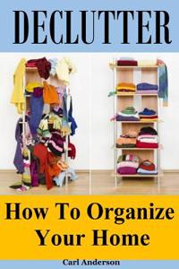 Declutter: How to Organize Your Home(organizing Your Life, Declutter Mind, Decluttering and Organizing, Decluttering Your Mind, O