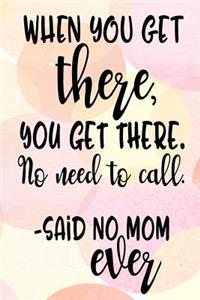 When You Get There, You Get There. No Need To Call. - Said No Mom Ever
