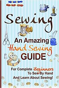 Sewing: An Amazing Hand Sewing Guide for Complete Beginners to Sew by Hand and Learn About Sewing