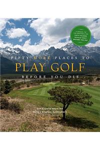 Fifty More Places to Play Golf Before You Die: Golf Experts Share the World's Greatest Destinations