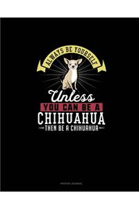 Always Be Yourself Unless You Can Be A Chihuahua Then Be A Chihuahua