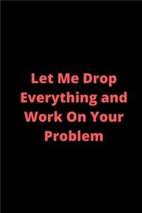 Let Me Drop Everything and Work On Your Problem
