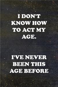 I Don't Know How To Act My Age. I've Never Been this Age Before