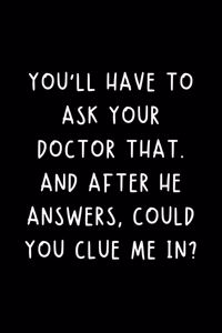 You'll Have To Ask Your Doctor That