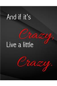 And if it's crazy, Live a little crazy.