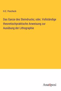 Ganze des Steindrucks; oder, Vollständige theoretischpraktische Anweisung zur Ausübung der Lithographie