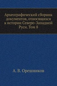 Arheograficheskij sbornik dokumentov, otnosyaschihsya k istorii Severo-Zapadnoj Rusi. Tom 8