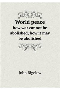 World peace how war cannot be abolished, how it may be abolished